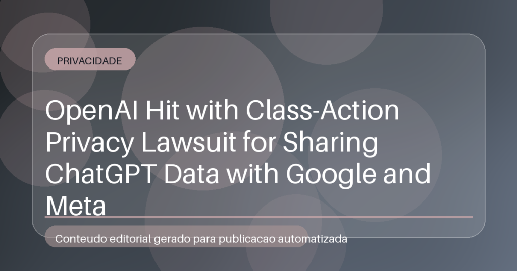 OpenAI Hit with Class-Action Privacy Lawsuit for Sharing ChatGPT Data with Google and Meta